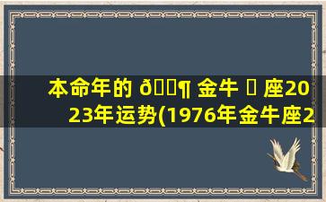 本命年的 🐶 金牛 ☘ 座2023年运势(1976年金牛座2023年运势)